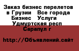 Заказ бизнес перелетов в Грузии - Все города Бизнес » Услуги   . Удмуртская респ.,Сарапул г.